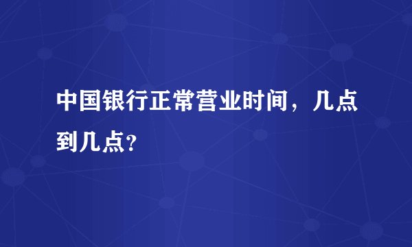 中国银行正常营业时间，几点到几点？