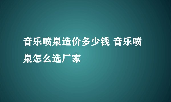 音乐喷泉造价多少钱 音乐喷泉怎么选厂家