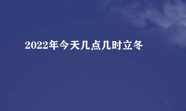 2022年今天几点几时立冬