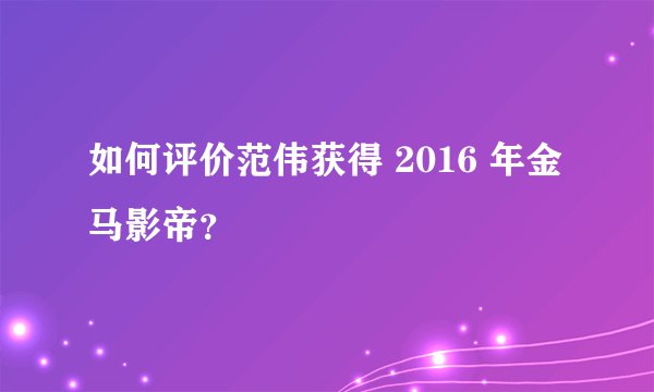 如何评价范伟获得 2016 年金马影帝？