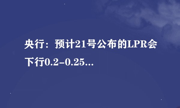 央行：预计21号公布的LPR会下行0.2-0.25个百分点