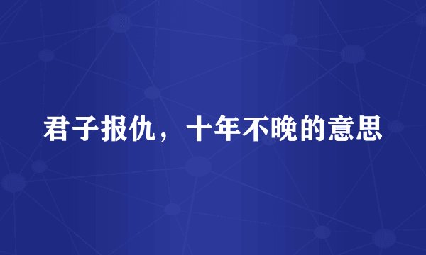 君子报仇，十年不晚的意思