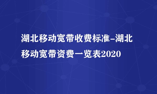 湖北移动宽带收费标准-湖北移动宽带资费一览表2020
