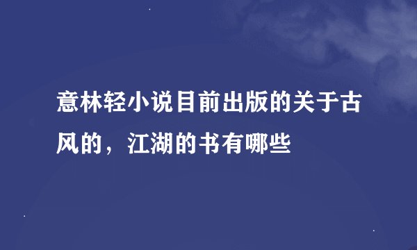 意林轻小说目前出版的关于古风的，江湖的书有哪些