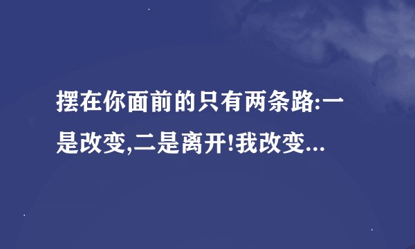 摆在你面前的只有两条路:一是改变,二是离开!我改变不了,我不想离开!怎么办!用英文怎么说