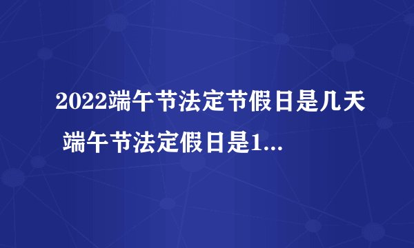 2022端午节法定节假日是几天 端午节法定假日是1天还是3天