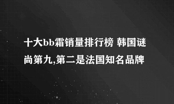 十大bb霜销量排行榜 韩国谜尚第九,第二是法国知名品牌