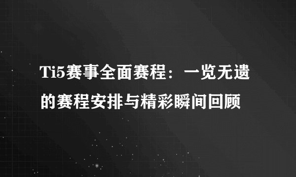 Ti5赛事全面赛程：一览无遗的赛程安排与精彩瞬间回顾