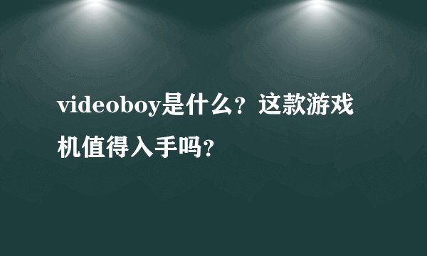 videoboy是什么？这款游戏机值得入手吗？