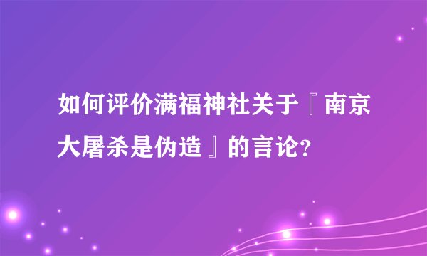 如何评价满福神社关于『南京大屠杀是伪造』的言论？