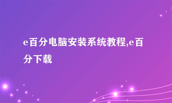 e百分电脑安装系统教程,e百分下载