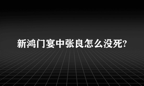 新鸿门宴中张良怎么没死?