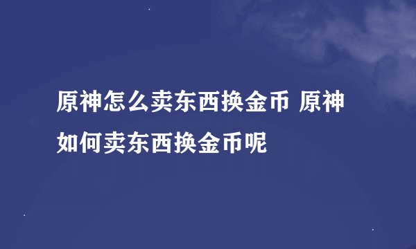 原神怎么卖东西换金币 原神如何卖东西换金币呢