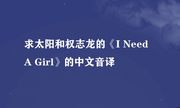 求太阳和权志龙的《I Need A Girl》的中文音译