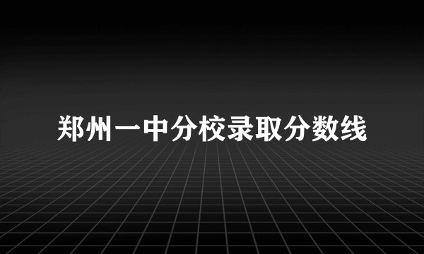 郑州一中分校录取分数线