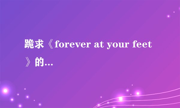 跪求《forever at your feet》的歌词及中文翻译······