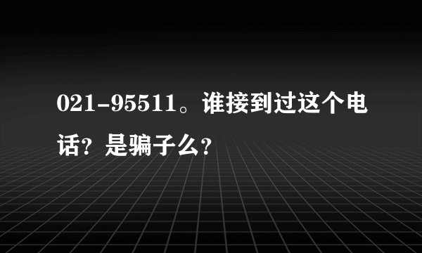 021-95511。谁接到过这个电话？是骗子么？