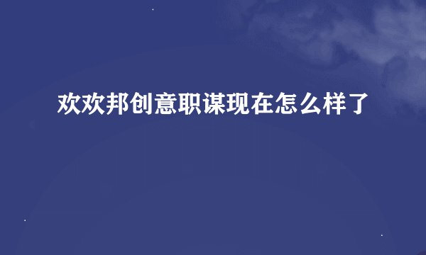 欢欢邦创意职谋现在怎么样了