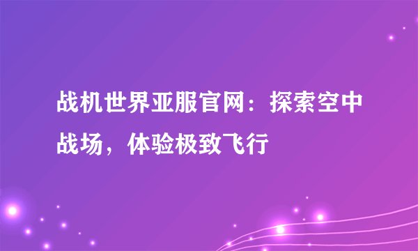 战机世界亚服官网：探索空中战场，体验极致飞行