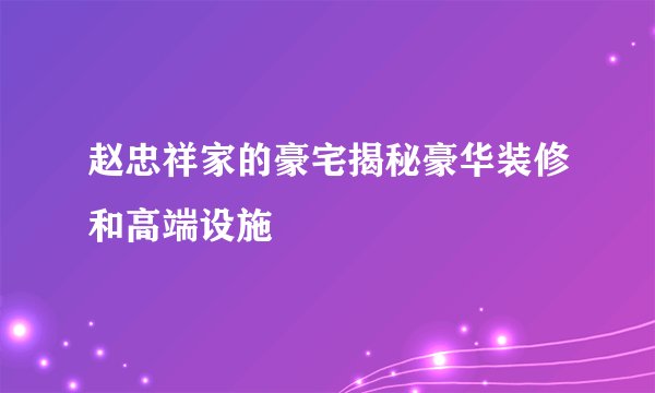 赵忠祥家的豪宅揭秘豪华装修和高端设施