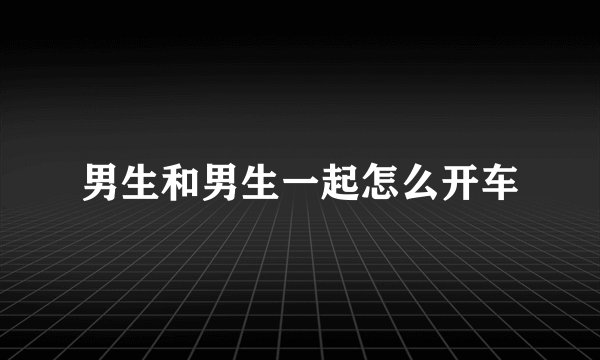 男生和男生一起怎么开车