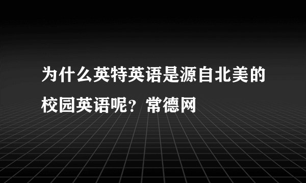为什么英特英语是源自北美的校园英语呢？常德网