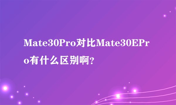 Mate30Pro对比Mate30EPro有什么区别啊？