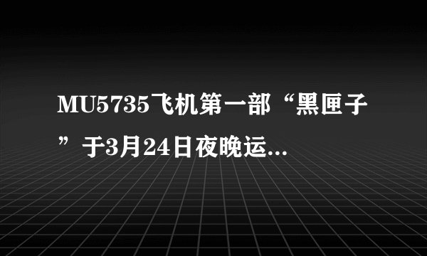 MU5735飞机第一部“黑匣子”于3月24日夜晚运回北京后开展连夜破译