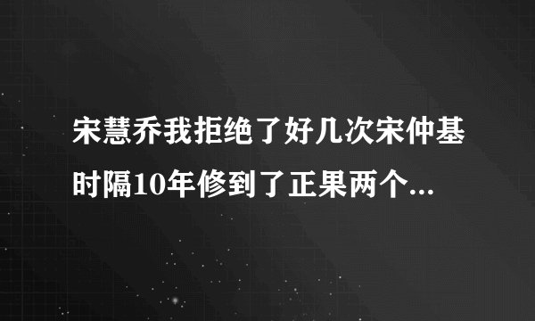 宋慧乔我拒绝了好几次宋仲基时隔10年修到了正果两个人容易离婚的理由