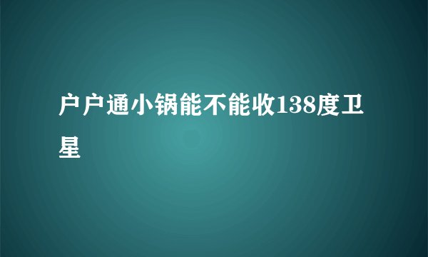 户户通小锅能不能收138度卫星