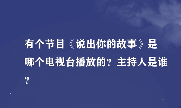 有个节目《说出你的故事》是哪个电视台播放的？主持人是谁？