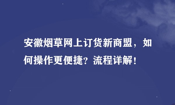 安徽烟草网上订货新商盟，如何操作更便捷？流程详解！