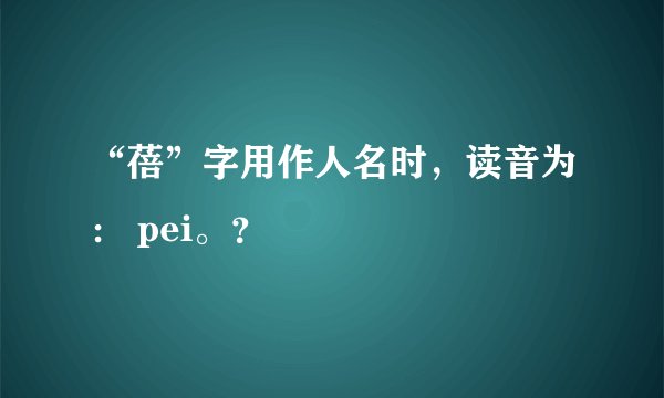 “蓓”字用作人名时，读音为： pei。？