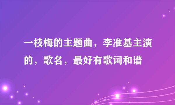 一枝梅的主题曲，李准基主演的，歌名，最好有歌词和谱