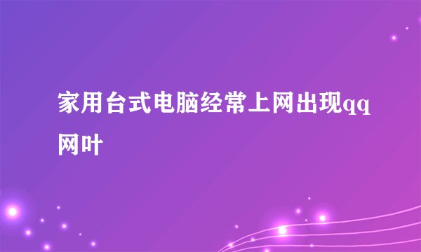 家用台式电脑经常上网出现qq网叶