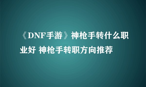 《DNF手游》神枪手转什么职业好 神枪手转职方向推荐