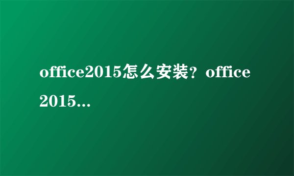 office2015怎么安装？office2015安装步骤介绍_office2015怎么安装？office2015安装步骤是什么
