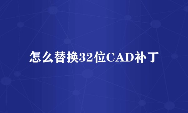 怎么替换32位CAD补丁