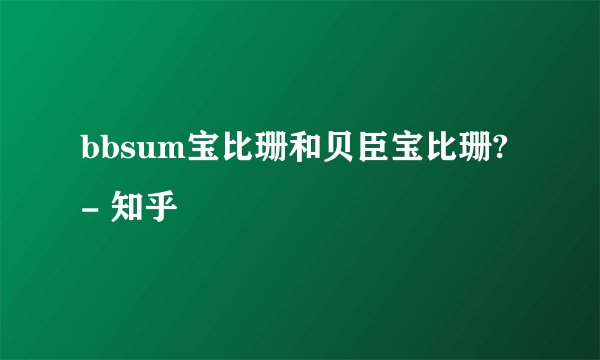 bbsum宝比珊和贝臣宝比珊? - 知乎