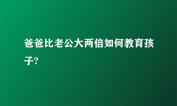爸爸比老公大两倍如何教育孩子?