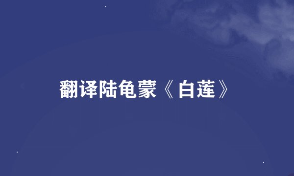 翻译陆龟蒙《白莲》
