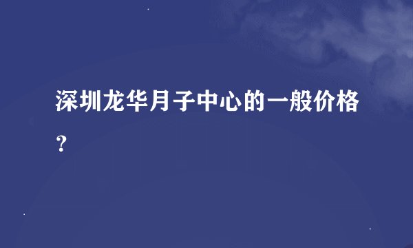深圳龙华月子中心的一般价格？