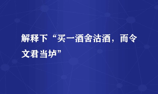 解释下“买一酒舍沽酒，而令文君当垆”