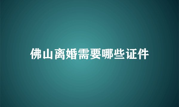 佛山离婚需要哪些证件