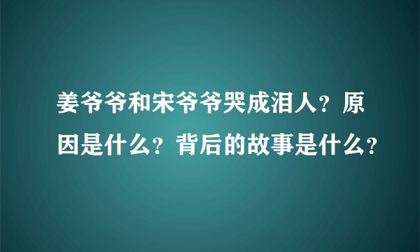 姜爷爷和宋爷爷哭成泪人？原因是什么？背后的故事是什么？