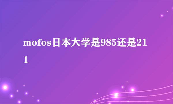 mofos日本大学是985还是211