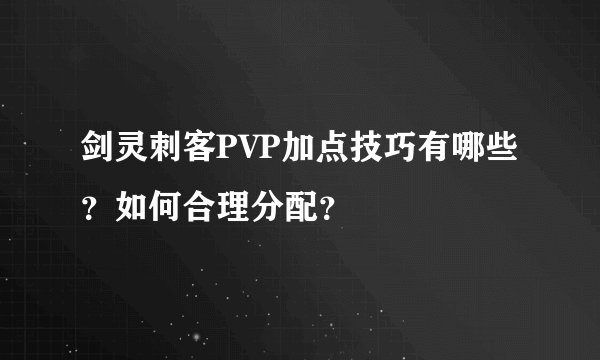 剑灵刺客PVP加点技巧有哪些？如何合理分配？