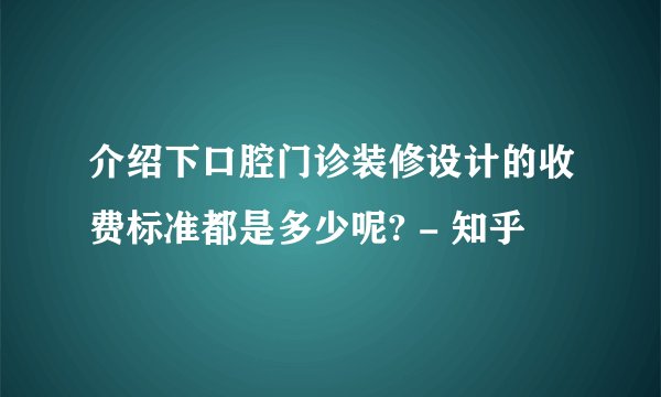 介绍下口腔门诊装修设计的收费标准都是多少呢? - 知乎