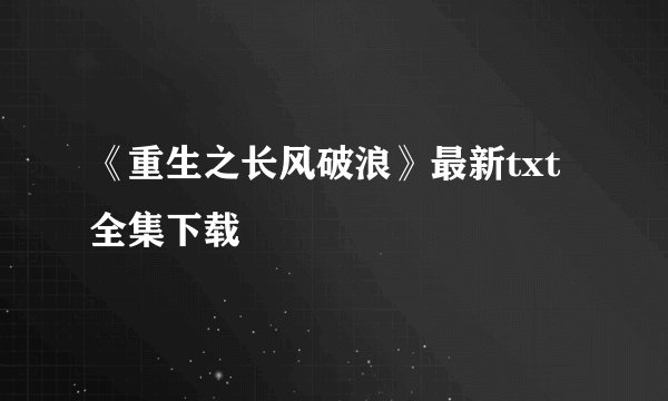 《重生之长风破浪》最新txt全集下载