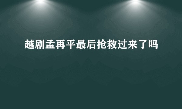 越剧孟再平最后抢救过来了吗